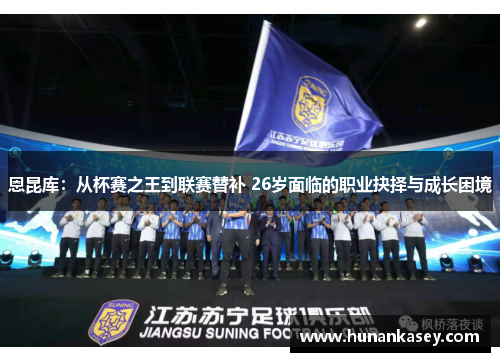 恩昆库：从杯赛之王到联赛替补 26岁面临的职业抉择与成长困境