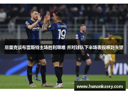 恩里克谈布雷斯特主场胜利艰难 并对球队下半场表现感到失望 恩里克谈布雷斯特主场胜利艰难 并对球队下半场表现感到失望