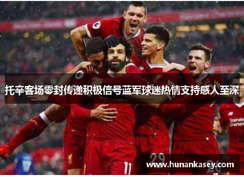 托辛客场零封传递积极信号蓝军球迷热情支持感人至深 托辛客场零封传递积极信号蓝军球迷热情支持感人至深