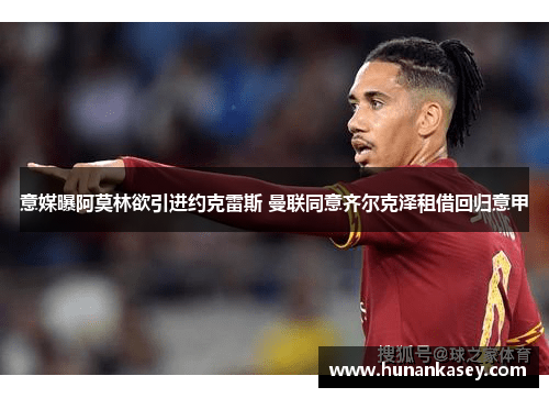 意媒曝阿莫林欲引进约克雷斯 曼联同意齐尔克泽租借回归意甲 意媒曝阿莫林欲引进约克雷斯 曼联同意齐尔克泽租借回归意甲