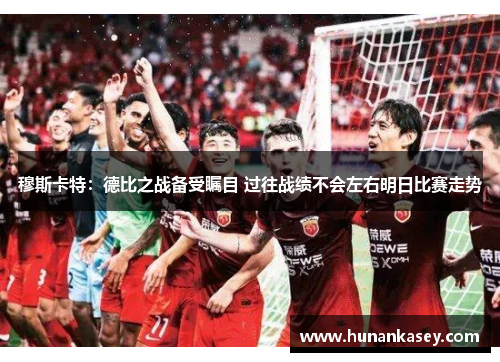 穆斯卡特：德比之战备受瞩目 过往战绩不会左右明日比赛走势