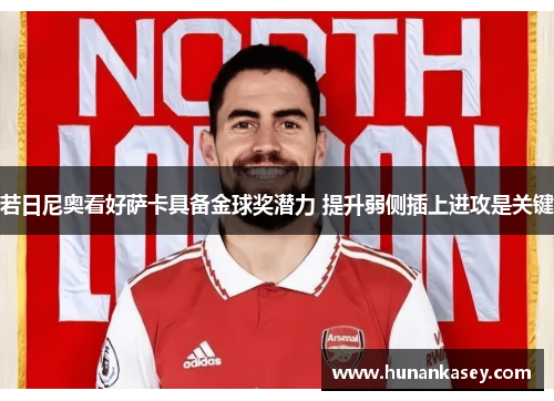 若日尼奥看好萨卡具备金球奖潜力 提升弱侧插上进攻是关键