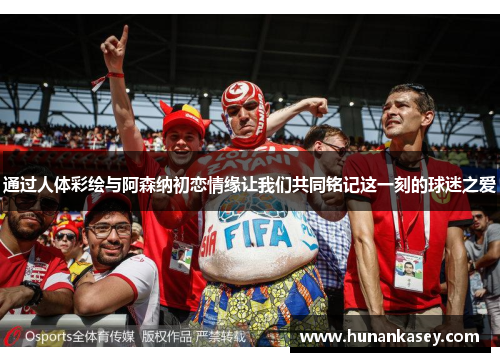 通过人体彩绘与阿森纳初恋情缘让我们共同铭记这一刻的球迷之爱
