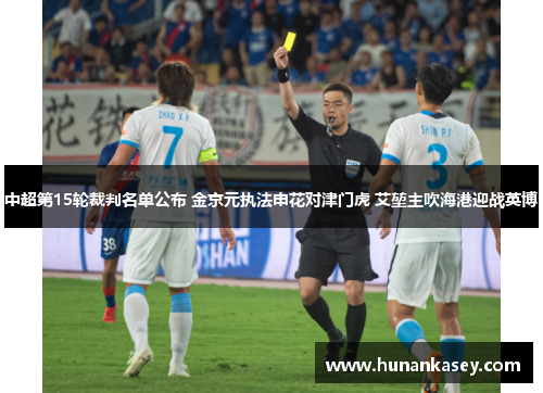 中超第15轮裁判名单公布 金京元执法申花对津门虎 艾堃主吹海港迎战英博