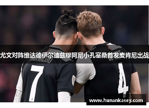 尤文对阵维达德伊尔迪兹穆阿尼小孔塞桑首发麦肯尼出战