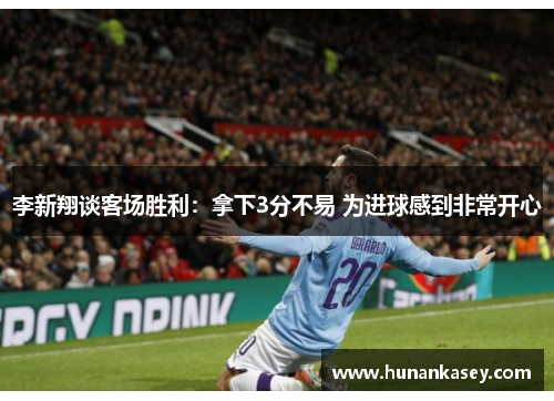 李新翔谈客场胜利:拿下3分不易 为进球感到非常开心 李新翔谈客场胜利:拿下3分不易 为进球感到非常开心