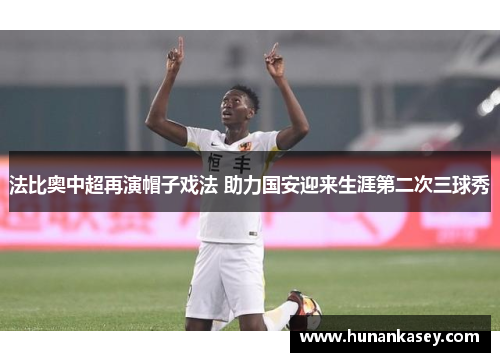 法比奥中超再演帽子戏法 助力国安迎来生涯第二次三球秀 法比奥中超再演帽子戏法 助力国安迎来生涯第二次三球秀