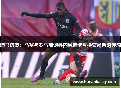 迪马济奥：马赛与罗马商谈科内恩迪卡互换交易暂时停滞