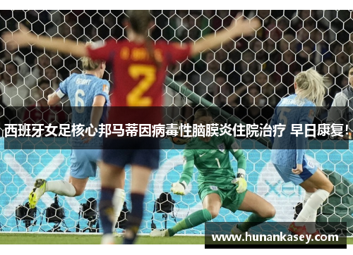 西班牙女足核心邦马蒂因病毒性脑膜炎住院治疗 早日康复! 西班牙女足核心邦马蒂因病毒性脑膜炎住院治疗 早日康复!