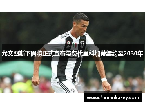 尤文图斯下周将正式宣布与费代里科加蒂续约至2030年 尤文图斯下周将正式宣布与费代里科加蒂续约至2030年