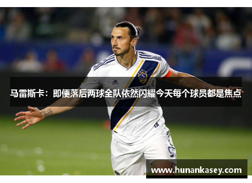 马雷斯卡：即便落后两球全队依然闪耀今天每个球员都是焦点