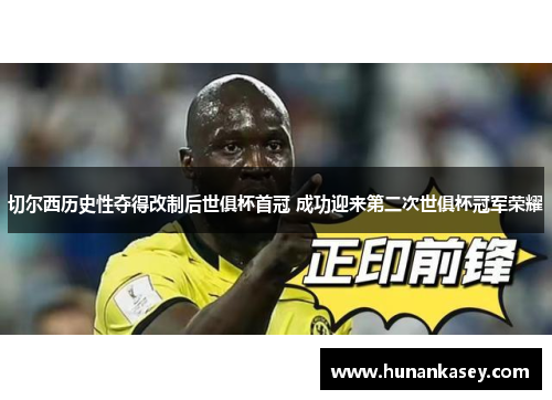 切尔西历史性夺得改制后世俱杯首冠 成功迎来第二次世俱杯冠军荣耀